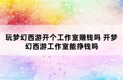 玩梦幻西游开个工作室赚钱吗 开梦幻西游工作室能挣钱吗